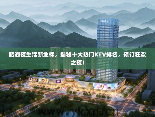 昭通夜生活新地标，揭秘十大热门KTV排名，预订狂欢之夜！