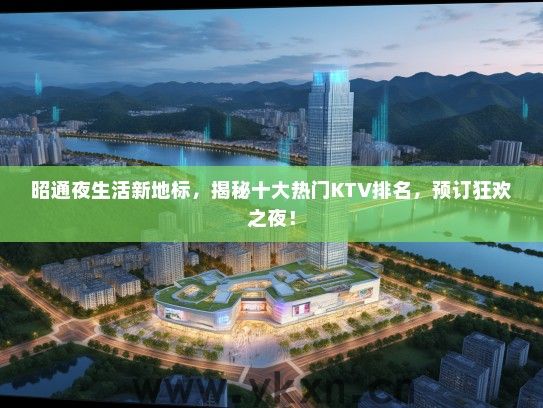 昭通夜生活新地标，揭秘十大热门KTV排名，预订狂欢之夜！