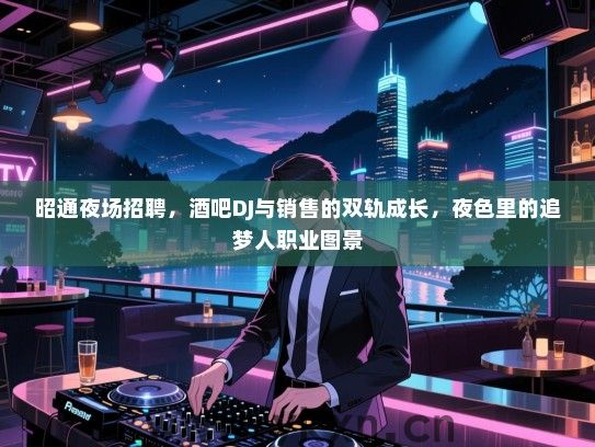 昭通夜场招聘,酒吧DJ与销售的双轨成长,夜色里的追梦人职业图景 昭通夜场招聘,酒吧DJ与销售的双轨成长,夜色里的追梦人职业图景